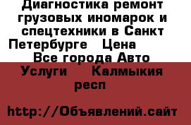 Диагностика,ремонт грузовых иномарок и спецтехники в Санкт-Петербурге › Цена ­ 1 500 - Все города Авто » Услуги   . Калмыкия респ.